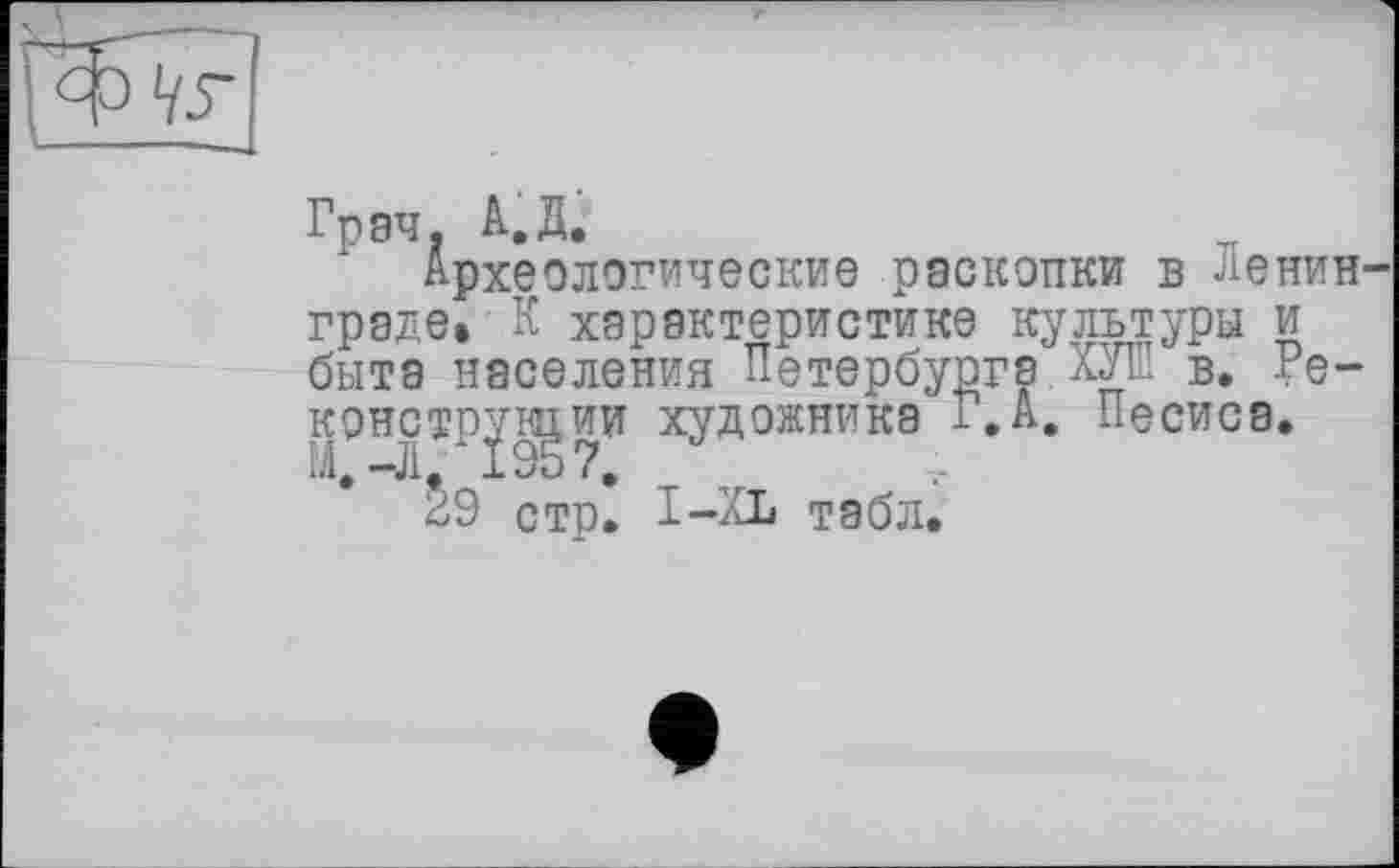 ﻿Грач, А.Д.
граде"» К характеристике культуры и быта населения п
Археологические раскопки в Ленин ”	,.х_____ u.__VJr_ л
Петербурга0ХУШ в. Ре-жника 1.А. Песиса.
стр. І-XL табл.